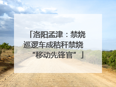 洛阳孟津：禁烧巡逻车成秸秆禁烧“移动先锋官”