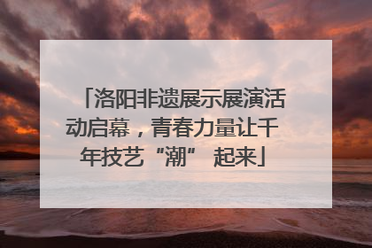洛阳非遗展示展演活动启幕，青春力量让千年技艺“潮” 起来
