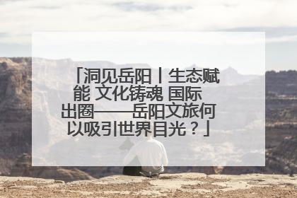 洞见岳阳丨生态赋能 文化铸魂 国际出圈——岳阳文旅何以吸引世界目光？