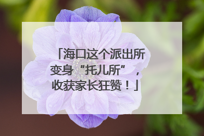 海口这个派出所变身“托儿所”，收获家长狂赞！