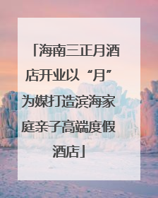 海南三正月酒店开业以“月”为媒打造滨海家庭亲子高端度假酒店