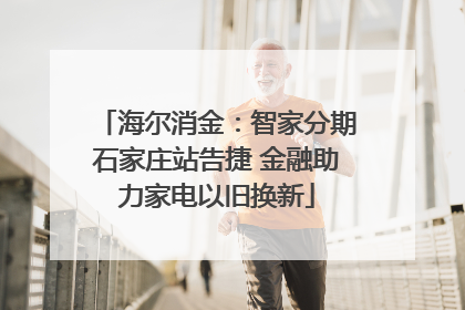 海尔消金：智家分期石家庄站告捷 金融助力家电以旧换新