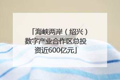 海峡两岸（绍兴）数字产业合作区总投资近600亿元