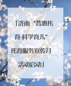 济南“普惠托育·科学育儿”托育服务宣传月活动启动