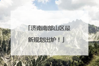 济南南部山区最新规划出炉！