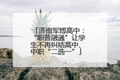 济南军博高中：“职普融通”让学生不再纠结高中、中职“二选一”