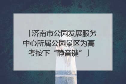 济南市公园发展服务中心所属公园景区为高考按下“静音键”