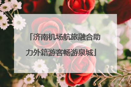 济南机场航旅融合助力外籍游客畅游泉城