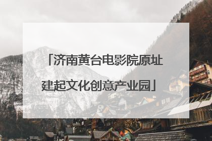 济南黄台电影院原址建起文化创意产业园