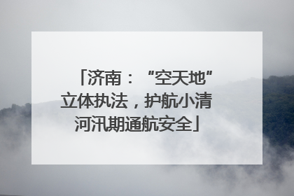 济南：“空天地”立体执法，护航小清河汛期通航安全