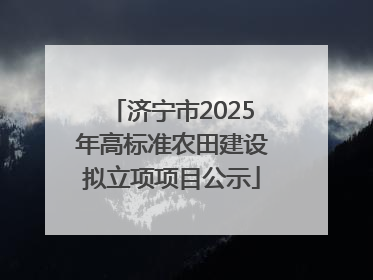 济宁市2025年高标准农田建设拟立项项目公示