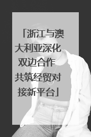 浙江与澳大利亚深化双边合作 共筑经贸对接新平台