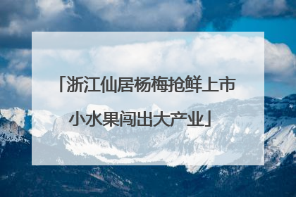 浙江仙居杨梅抢鲜上市 小水果闯出大产业