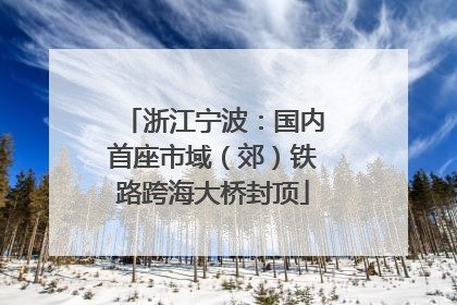 浙江宁波：国内首座市域（郊）铁路跨海大桥封顶