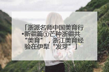 浙派名师中国美育行•新疆篇①芒种浙疆共“美育”，浙江美育经验在伊犁“发芽”