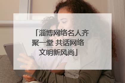 淄博网络名人齐聚一堂 共话网络文明新风尚
