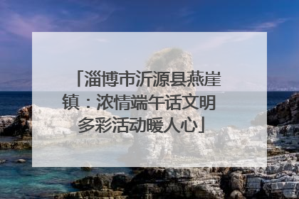 淄博市沂源县燕崖镇：浓情端午话文明 多彩活动暖人心