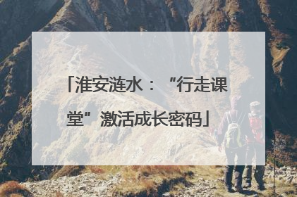 淮安涟水：“行走课堂”激活成长密码