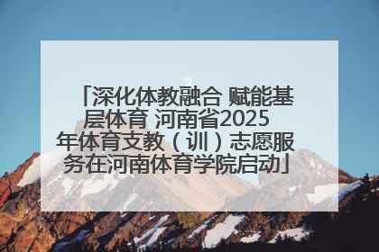 深化体教融合 赋能基层体育 河南省2025年体育支教（训）志愿服务在河南体育学院启动