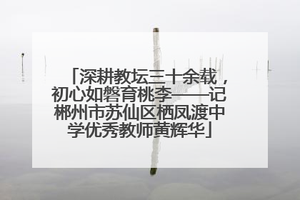 深耕教坛三十余载，初心如磐育桃李——记郴州市苏仙区栖凤渡中学优秀教师黄辉华