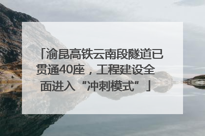 渝昆高铁云南段隧道已贯通40座，工程建设全面进入“冲刺模式”