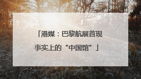 港媒：巴黎航展首现事实上的“中国馆”