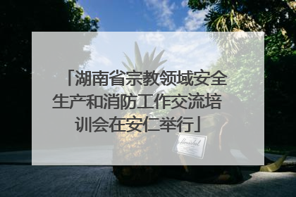 湖南省宗教领域安全生产和消防工作交流培训会在安仁举行