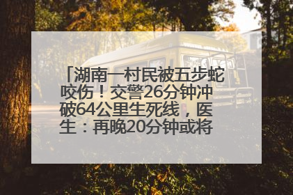 湖南一村民被五步蛇咬伤！交警26分钟冲破64公里生死线，医生：再晚20分钟或将呼吸肌麻痹