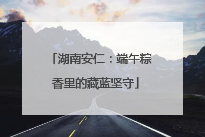 湖南安仁：端午粽香里的藏蓝坚守