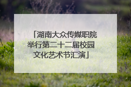 湖南大众传媒职院举行第二十二届校园文化艺术节汇演