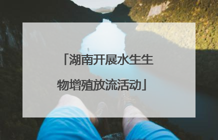 湖南开展水生生物增殖放流活动