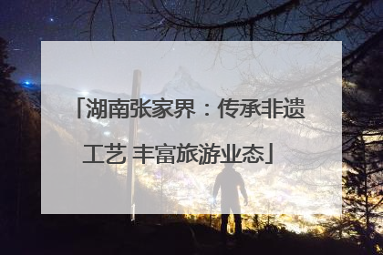 湖南张家界：传承非遗工艺 丰富旅游业态