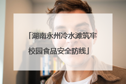 湖南永州冷水滩筑牢校园食品安全防线