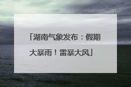 湖南气象发布：假期大暴雨！雷暴大风