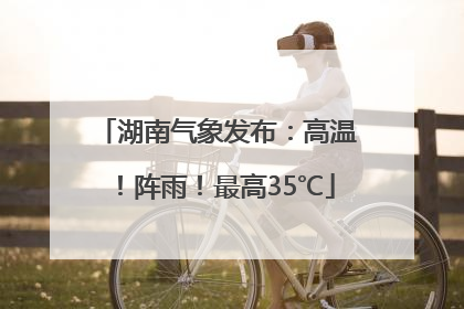湖南气象发布：高温！阵雨！最高35℃