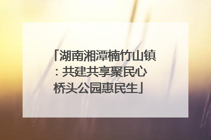 湖南湘潭楠竹山镇：共建共享聚民心 桥头公园惠民生
