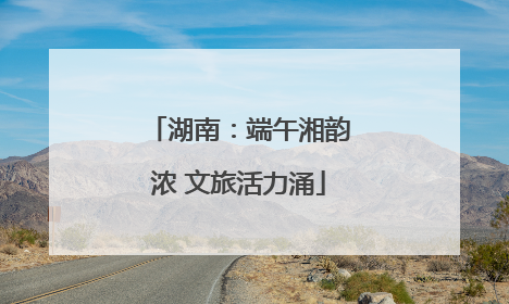 湖南：端午湘韵浓 文旅活力涌