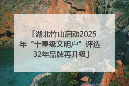 湖北竹山启动2025年“十星级文明户”评选 32年品牌再升级
