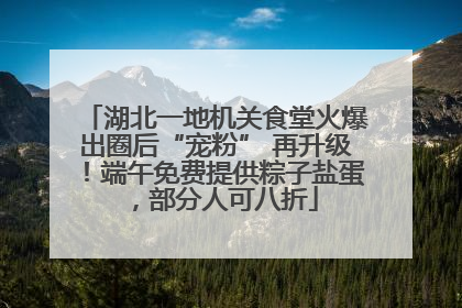 湖北一地机关食堂火爆出圈后“宠粉” 再升级！端午免费提供粽子盐蛋，部分人可八折