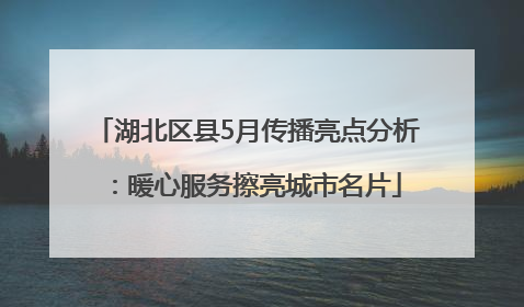 湖北区县5月传播亮点分析：暖心服务擦亮城市名片
