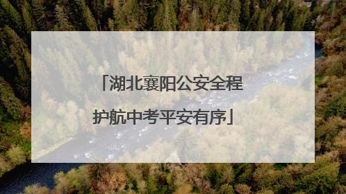 湖北襄阳公安全程护航中考平安有序