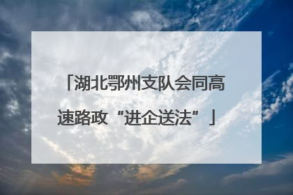 湖北鄂州支队会同高速路政“进企送法”