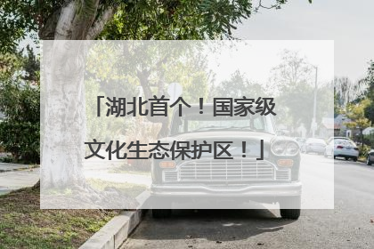 湖北首个！国家级文化生态保护区！