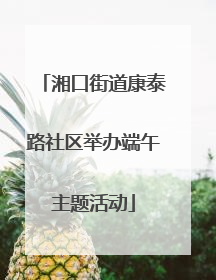 湘口街道康泰路社区举办端午主题活动