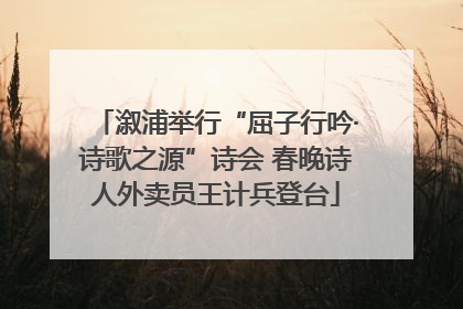 溆浦举行“屈子行吟·诗歌之源”诗会 春晚诗人外卖员王计兵登台
