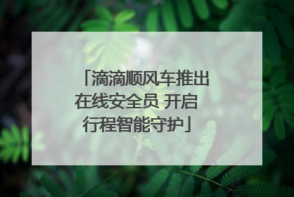 滴滴顺风车推出在线安全员 开启行程智能守护