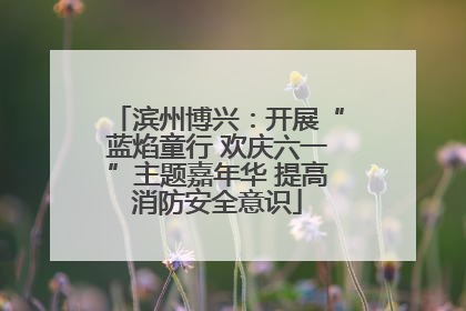 滨州博兴：开展“蓝焰童行 欢庆六一”主题嘉年华 提高消防安全意识