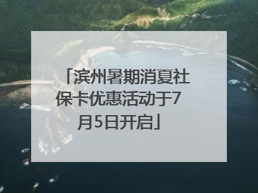 滨州暑期消夏社保卡优惠活动于7月5日开启