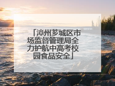 漳州芗城区市场监督管理局全力护航中高考校园食品安全