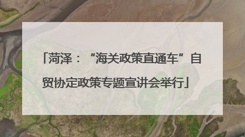 菏泽：“海关政策直通车”自贸协定政策专题宣讲会举行